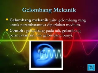 Gelombang Mekanik
   Gelombang mekanik yaitu gelombang yang
    untuk perambatannya diperlukan medium.
   Contoh : gelombang pada tali, gelombang
    permukaan air, dan gelombang bunyi.
 