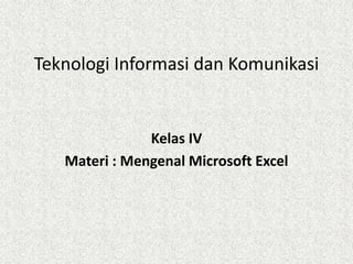 Teknologi Informasi dan Komunikasi


               Kelas IV
   Materi : Mengenal Microsoft Excel
 