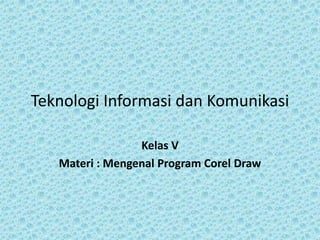 Teknologi Informasi dan Komunikasi

                 Kelas V
   Materi : Mengenal Program Corel Draw
 