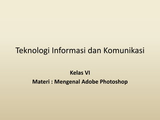 Teknologi Informasi dan Komunikasi

                 Kelas VI
    Materi : Mengenal Adobe Photoshop
 
