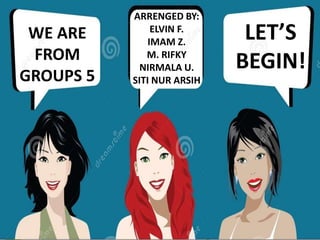 WE ARE
FROM
GROUPS 5

ARRENGED BY:
ELVIN F.
IMAM Z.
M. RIFKY
NIRMALA U.
SITI NUR ARSIH

LET’S
BEGIN!

 