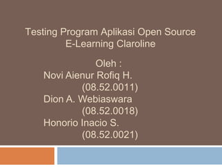 Testing Program Aplikasi Open Source
         E-Learning Claroline
               Oleh :
   Novi Aienur Rofiq H.
           (08.52.0011)
   Dion A. Webiaswara
           (08.52.0018)
   Honorio Inacio S.
           (08.52.0021)
 