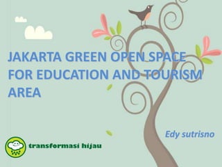 JAKARTA GREEN OPEN SPACE
FOR EDUCATION AND TOURISM
AREA
Edy sutrisno
 