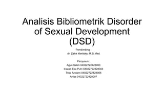 Analisis Bibliometrik Disorder
of Sexual Development
(DSD)
Pembimbing :
dr. Ziske Maritska, M.Si.Med
Penyusun :
Agus Salim 04022722428003
Irawati Eka Putri 04022722428004
Trisa Andami 04022722428006
Anisa 04022722428007
 