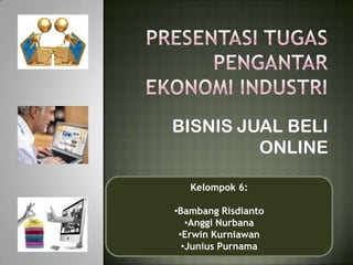 BISNIS JUAL BELI
         ONLINE

   Kelompok 6:

•Bambang Risdianto
   •Anggi Nurbana
 •Erwin Kurniawan
  •Junius Purnama
 