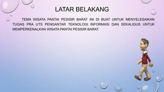 LATAR BELAKANG 
TEMA WISATA PANTAI PESISIR BARAT INI DI BUAT UNTUK MENYELESAIKAN 
TUGAS PRA UTS PENGANTAR TEKNOLOGI INFORMASI DAN SEKALIGUS UNTUK 
MEMPERKENALKAN WISATA PANTAI PESISIR BARAT. 
 