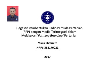 Gagasan Pembentukan Radio Pemuda Pertanian
(RPP) dengan Media Terintegrasi dalam
Melakukan ‘Farming Branding’ Pertanian
Mirza Shahreza
NRP: I362170021
2017
 