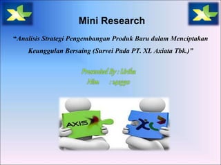 Mini Research 
“Analisis Strategi Pengembangan Produk Baru dalam Menciptakan 
Keunggulan Bersaing (Survei Pada PT. XL Axiata Tbk.)” 
 