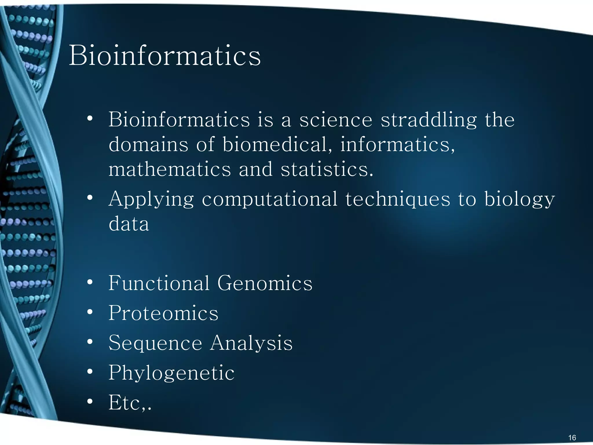 Bioinformatics

 • Bioinformatics is a science straddling the
   domains of biomedical, informatics,
   mathematics and statistics.
 • Applying computational techniques to biology
   data

 •   Functional Genomics
 •   Proteomics
 •   Sequence Analysis
 •   Phylogenetic
 •   Etc,.
                                                  16
 