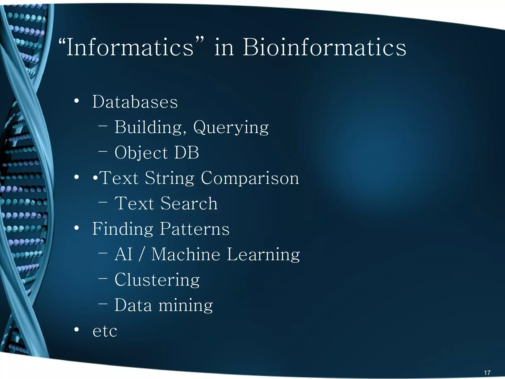 “Informatics” in Bioinformatics

 • Databases
    – Building, Querying
    – Object DB
 • •Text String Comparison
    – Text Search
 • Finding Patterns
    – AI / Machine Learning
    – Clustering
    – Data mining
 • etc

                                  17
 