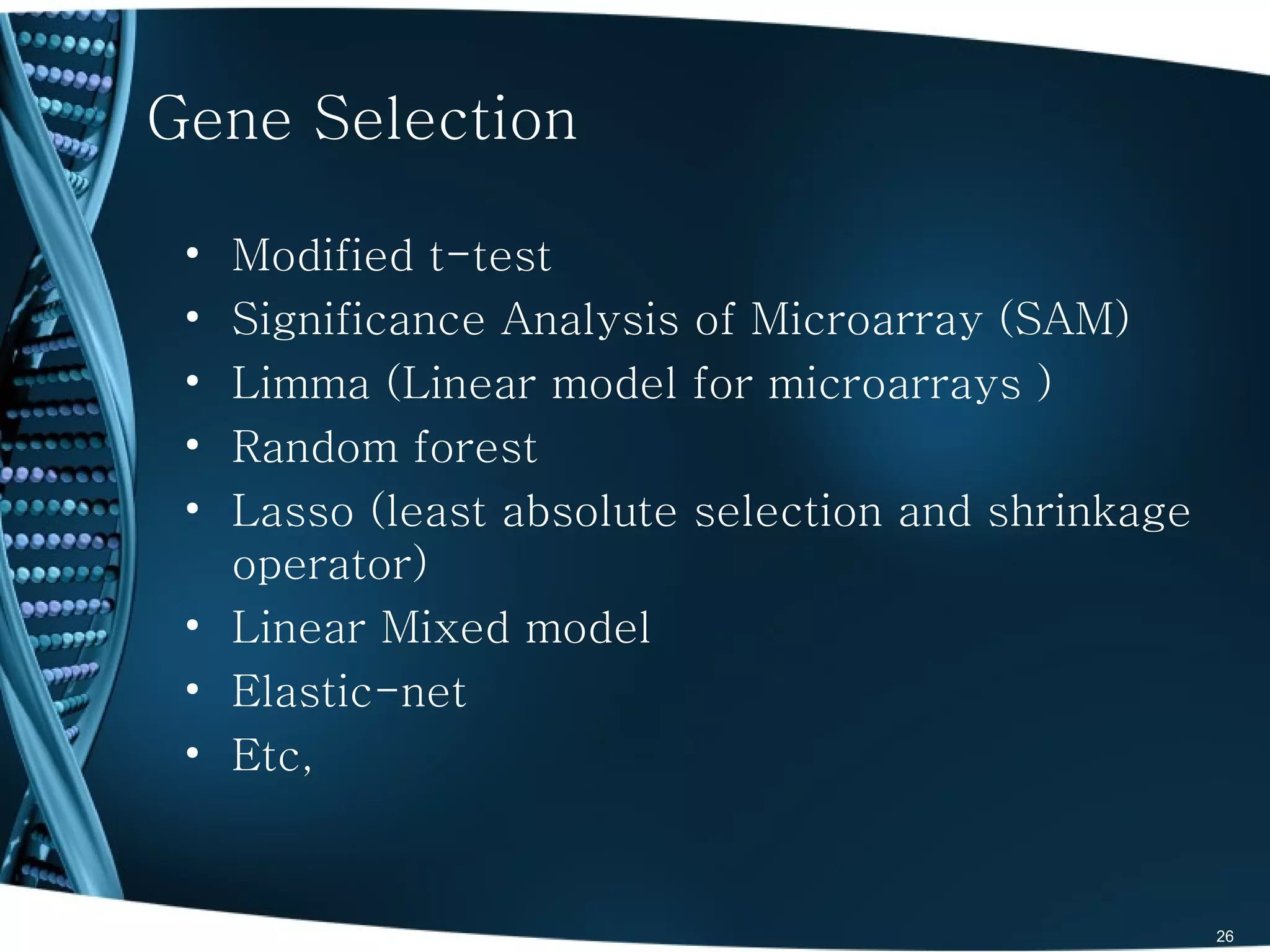 Gene Selection

 • Modified t-test
 • Significance Analysis of Microarray (SAM)
 • Limma (Linear model for microarrays )
 • Random forest
 • Lasso (least absolute selection and shrinkage
   operator)
 • Linear Mixed model
 • Elastic-net
 • Etc,


                                                   26
 