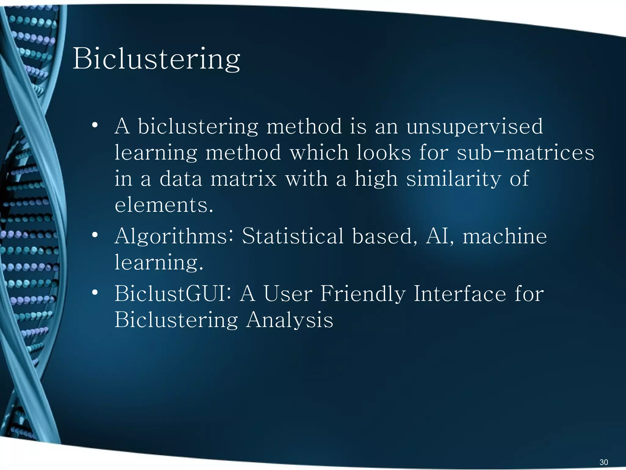 Biclustering

 • A biclustering method is an unsupervised
   learning method which looks for sub-matrices
   in a data matrix with a high similarity of
   elements.
 • Algorithms: Statistical based, AI, machine
   learning.
 • BiclustGUI: A User Friendly Interface for
   Biclustering Analysis




                                                  30
 