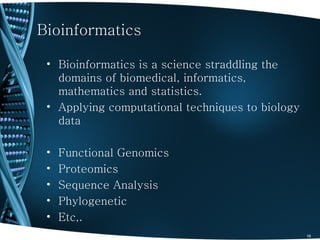 Bioinformatics

 • Bioinformatics is a science straddling the
   domains of biomedical, informatics,
   mathematics and statistics.
 • Applying computational techniques to biology
   data

 •   Functional Genomics
 •   Proteomics
 •   Sequence Analysis
 •   Phylogenetic
 •   Etc,.
                                                  16
 
