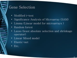 Gene Selection

 • Modified t-test
 • Significance Analysis of Microarray (SAM)
 • Limma (Linear model for microarrays )
 • Random forest
 • Lasso (least absolute selection and shrinkage
   operator)
 • Linear Mixed model
 • Elastic-net
 • Etc,


                                                   26
 