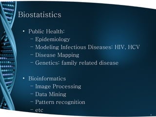 Biostatistics

 • Public Health:
    – Epidemiology
    – Modeling Infectious Diseases: HIV, HCV
    – Disease Mapping
    – Genetics: family related disease

 • Bioinformatics
    – Image Processing
    – Data Mining
    – Pattern recognition
    – etc
                                               7
 