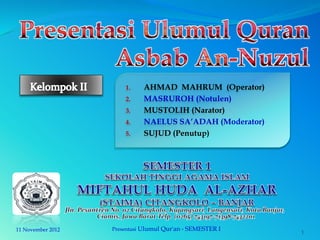 1. AHMAD MAHRUM (Operator)
2. MASRUROH (Notulen)
3. MUSTOLIH (Narator)
4. NAELUS SA’ADAH (Moderator)
5. SUJUD (Penutup)
11 November 2012 1
Presentasi Ulumul Qur'an - SEMESTER I
 
