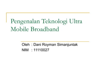 Pengenalan Teknologi Ultra
Mobile Broadband
Oleh : Dani Royman Simanjuntak
NIM : 11110027
 