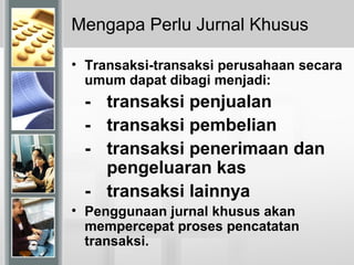 Mengapa Perlu Jurnal Khusus
• Transaksi-transaksi perusahaan secara
umum dapat dibagi menjadi:
- transaksi penjualan
- transaksi pembelian
- transaksi penerimaan dan
pengeluaran kas
- transaksi lainnya
• Penggunaan jurnal khusus akan
mempercepat proses pencatatan
transaksi.
 