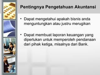 Pentingnya Pengetahuan Akuntansi
• Dapat mengetahui apakah bisnis anda
menguntungkan atau justru merugikan
• Dapat membuat laporan keuangan yang
diperlukan untuk memperoleh pendanaan
dari pihak ketiga, misalnya dari Bank.
 