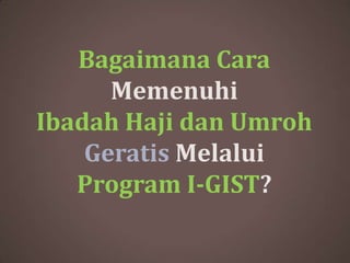 Bagaimana Cara
Memenuhi
Ibadah Haji dan Umroh
Geratis Melalui
Program I-GIST?
 
