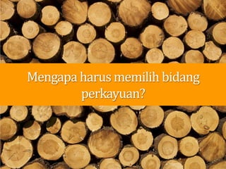 Mengapa harus memilih bidang
perkayuan?
 