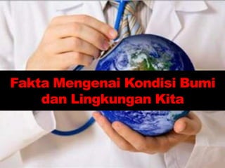 Fakta Mengenai Kondisi Bumi
dan Lingkungan Kita
 