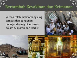 Bertambah Keyakinan dan Keimanan
karena telah melihat langsung
tempat dan bangunan
bersejarah yang diceritakan
dalam Al qur’an dan Hadist
 