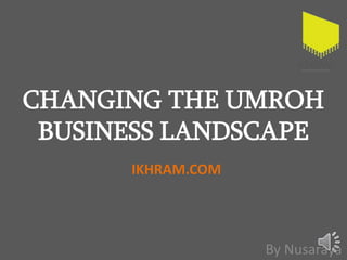 CHANGING THE UMROH
BUSINESS LANDSCAPE
By Nusaraya
IKHRAM.COM
 