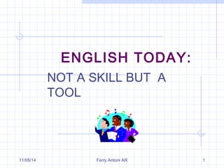 ENGLISH TODAY: 
NOT A SKILL BUT A 
TOOL 
11/05/14 Ferry Antoni AR 1 
 