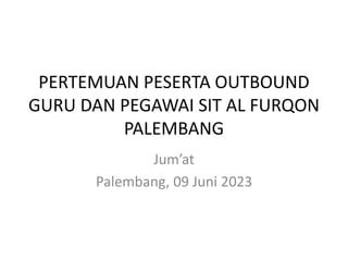 PERTEMUAN PESERTA OUTBOUND
GURU DAN PEGAWAI SIT AL FURQON
PALEMBANG
Jum’at
Palembang, 09 Juni 2023
 