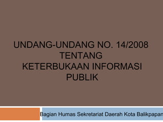 UNDANG-UNDANG NO. 14/2008
        TENTANG
 KETERBUKAAN INFORMASI
         PUBLIK


    Bagian Humas Sekretariat Daerah Kota Balikpapan
 