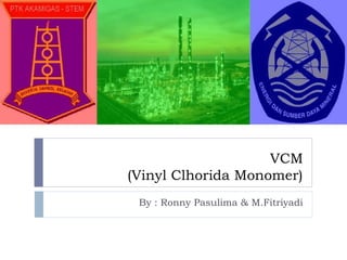 VCM
(Vinyl Clhorida Monomer)
By : Ronny Pasulima & M.Fitriyadi
 