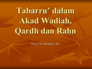 Tabarru’ dalam
Akad Wadiah,
Qardh dan Rahn
Dosen : Evi Khodijah , MA
 