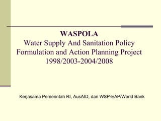 WASPOLA
  Water Supply And Sanitation Policy
Formulation and Action Planning Project
        1998/2003-2004/2008



Kerjasama Pemerintah RI, AusAID, dan WSP-EAP/World Bank
 