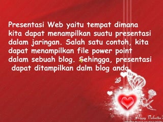 Presentasi Web yaitu tempat dimana kita dapat menampilkan suatu presentasi dalam jaringan. Salah satu contoh, kita dapat menampilkan file power point dalam sebuah blog. Sehingga, presentasi  dapat ditampilkan dalm blog anda. 
