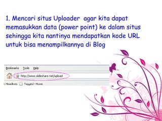 1. Mencari situs Uploader  agar kita dapat memasukkan data (power point) ke dalam situs sehingga kita nantinya mendapatkan kode URL untuk bisa menampilkannya di Blog 