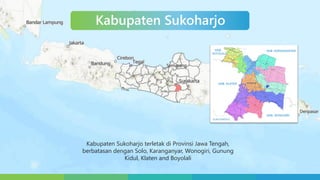 Kabupaten Sukoharjo
Kabupaten Sukoharjo terletak di Provinsi Jawa Tengah,
berbatasan dengan Solo, Karanganyar, Wonogiri, Gunung
Kidul, Klaten and Boyolali
 