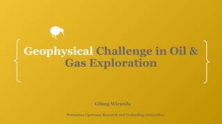 Geophysical Challenge in Oil &
Gas Exploration
Gilang Wiranda
Pertamina Upstream Research and Technology Innovation
 
