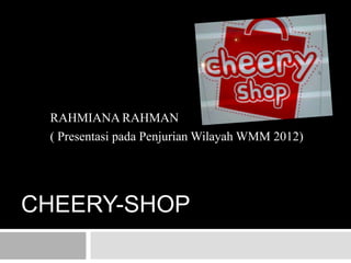 CHEERY-SHOP
RAHMIANA RAHMAN
( Presentasi pada Penjurian Wilayah WMM 2012)
 