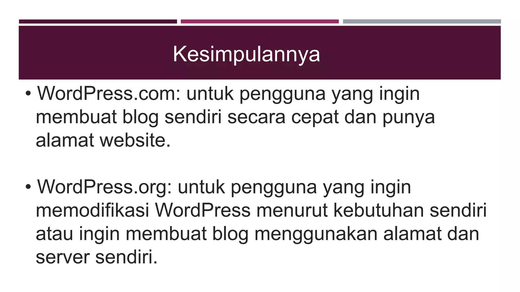 • WordPress.com: untuk pengguna yang ingin
membuat blog sendiri secara cepat dan punya
alamat website.
• WordPress.org: untuk pengguna yang ingin
memodifikasi WordPress menurut kebutuhan sendiri
atau ingin membuat blog menggunakan alamat dan
server sendiri.
Kesimpulannya
 