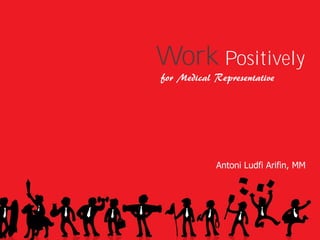 Work Positively
for Medical Representative




            Antoni Ludfi Arifin, MM




                Work
 
