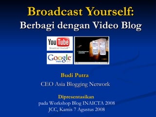 Broadcast Yourself : Berbagi dengan  Video Blog Budi Putra   CEO Asia Blogging Network Dipresentasikan  pada Workshop Blog INAICTA 2008 JCC,  Kamis 7 Agustus 2008 