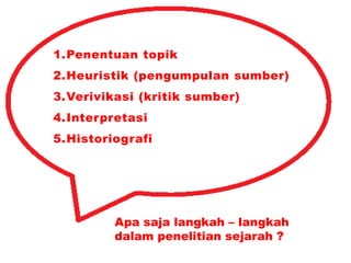 1.Penentuan topik
2.Heuristik (pengumpulan sumber)
3.Verivikasi (kritik sumber)
4.Interpretasi
5.Historiografi




         Apa saja langkah – langkah
         dalam penelitian sejarah ?
 