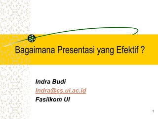 1
Bagaimana Presentasi yang Efektif ?
Indra Budi
Indra@cs.ui.ac.id
Fasilkom UI
 