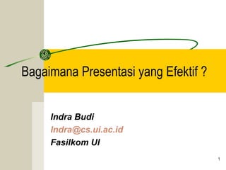 Bagaimana Presentasi yang Efektif ?
Indra Budi
Indra@cs.ui.ac.id
Fasilkom UI
1

 