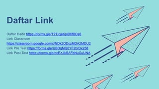 Daftar Link
Daftar Hadir https://forms.gle/T2TjcjeKpiD6fBDs6
Link Classroom
https://classroom.google.com/c/NDk2ODczMDA2MDU2
Link Pre Test https://forms.gle/UBDqMQ6YF2brDx258
Link Post Test https://forms.gle/ocEXJkSAFbNuGuUNA
 