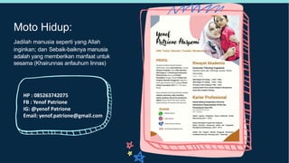 Moto Hidup:
Jadilah manusia seperti yang Allah
inginkan; dan Sebaik-baiknya manusia
adalah yang memberikan manfaat untuk
sesama (Khairunnas anfauhum linnas)
HP : 085263742075
FB : Yenof Patrione
IG: @yenof Patrione
Email: yenof.patrione@gmail.com
 