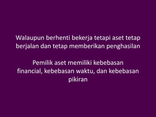 Walaupun berhenti bekerja tetapi aset tetap
berjalan dan tetap memberikan penghasilan

     Pemilik aset memiliki kebebasan
financial, kebebasan waktu, dan kebebasan
                  pikiran
 