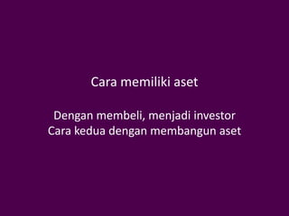 Cara memiliki aset

 Dengan membeli, menjadi investor
Cara kedua dengan membangun aset
 