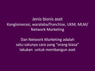 Jenis bisnis aset
Konglomerasi, waralaba/franchise, UKM, MLM/
             Network Marketing

       Dan Network Marketing adalah
    satu-satunya cara yang “orang biasa”
      lakukan untuk membangun aset
 